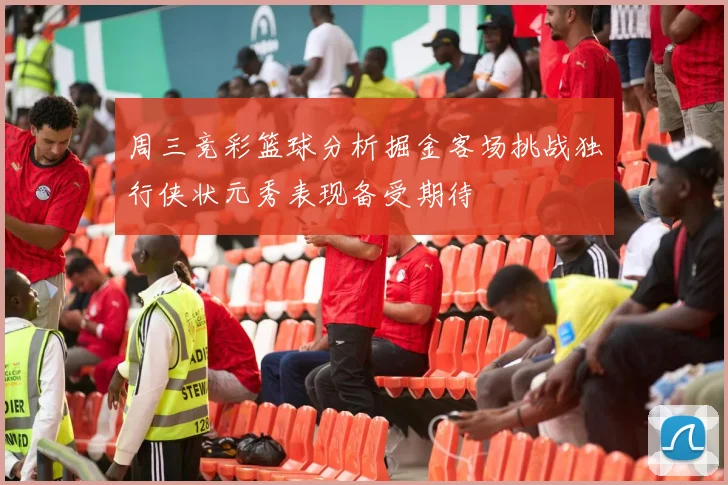 周三竞彩篮球分析掘金客场挑战独行侠状元秀表现备受期待