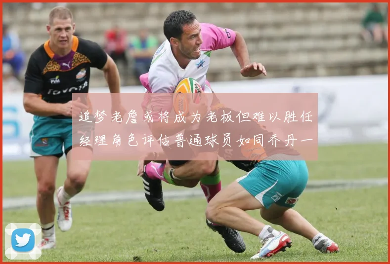 追梦老詹或将成为老板但难以胜任经理角色评估普通球员如同乔丹一样复杂