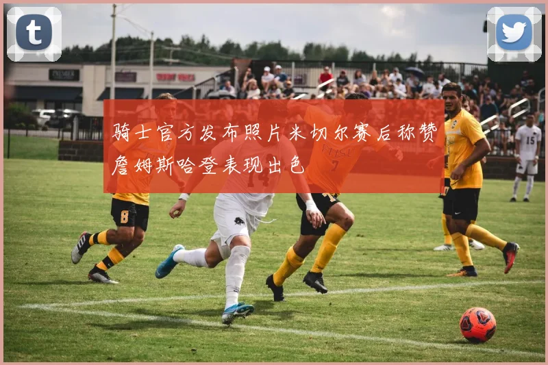 骑士官方发布照片米切尔赛后称赞詹姆斯哈登表现出色