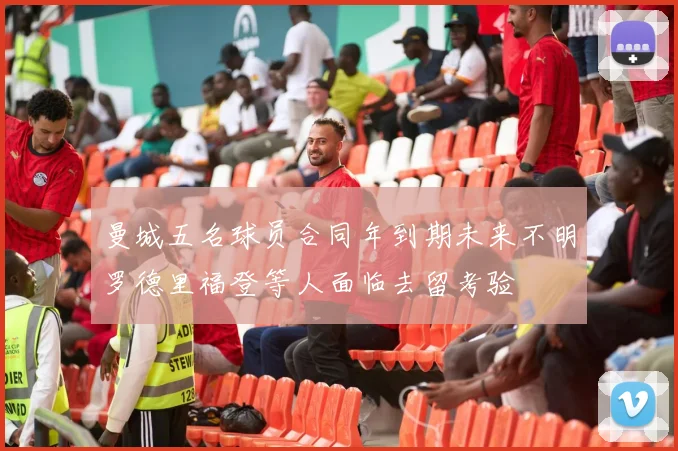 曼城五名球员合同年到期未来不明罗德里福登等人面临去留考验