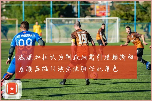 威廉加拉认为阿森纳需引进赖斯级后腰苏维门迪无法胜任此角色
