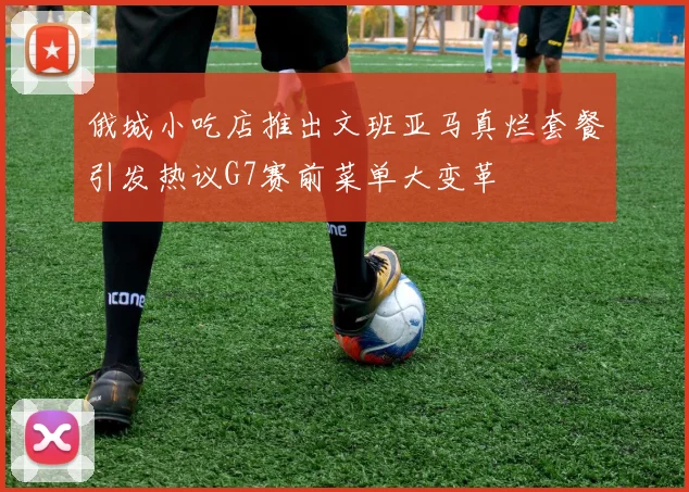 俄城小吃店推出文班亚马真烂套餐引发热议G7赛前菜单大变革
