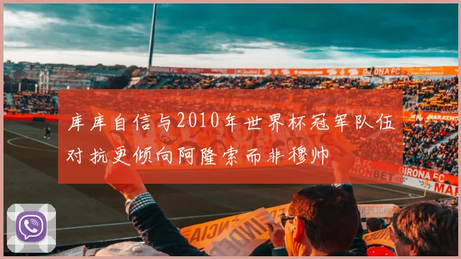 库库自信与2010年世界杯冠军队伍对抗更倾向阿隆索而非穆帅