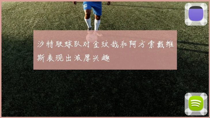 沙特联球队对金玟哉和阿方索戴维斯表现出浓厚兴趣