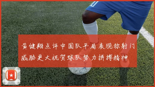 黄健翔点评中国队平局表现称射门威胁更大祝贺球队努力拼搏精神