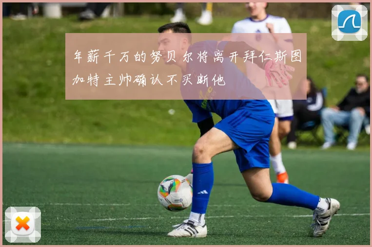 年薪千万的努贝尔将离开拜仁斯图加特主帅确认不买断他