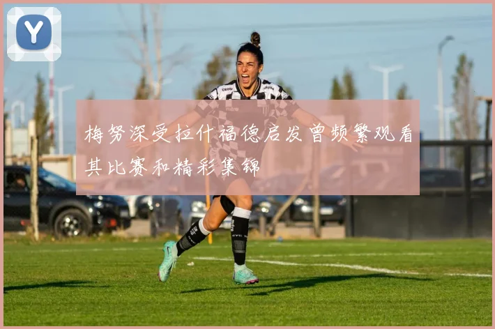 梅努深受拉什福德启发曾频繁观看其比赛和精彩集锦