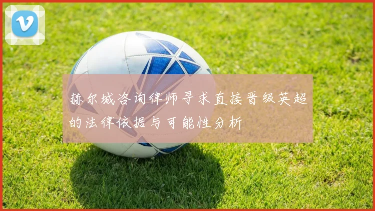 赫尔城咨询律师寻求直接晋级英超的法律依据与可能性分析