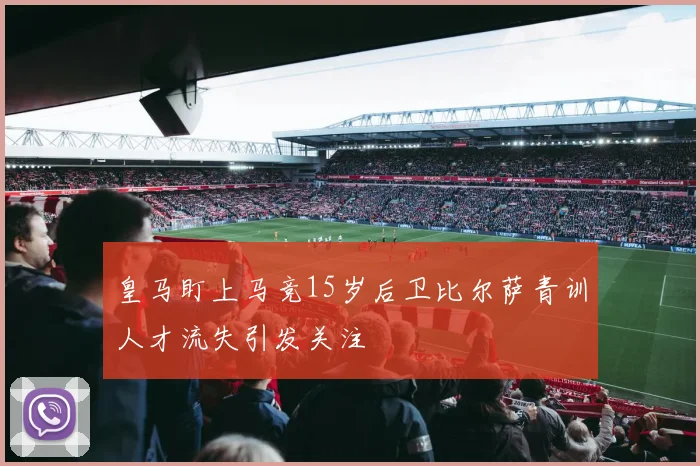 皇马盯上马竞15岁后卫比尔萨青训人才流失引发关注