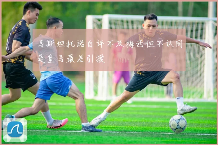 马斯坦托诺自评不及梅西但不认同是皇马最差引援