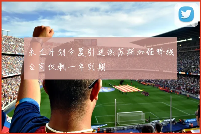 米兰计划今夏引进热苏斯加强锋线合同仅剩一年到期