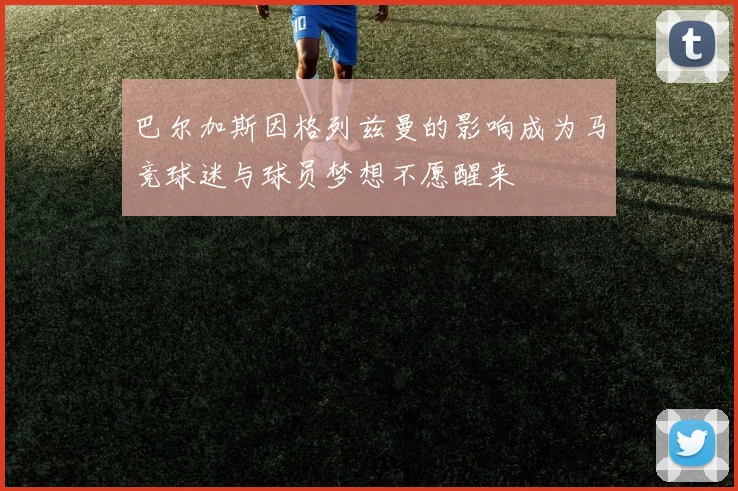 巴尔加斯因格列兹曼的影响成为马竞球迷与球员梦想不愿醒来