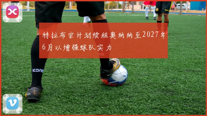 特拉布宗计划续租奥纳纳至2027年6月以增强球队实力