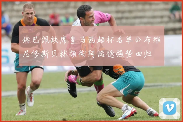 姆巴佩缺席皇马西超杯名单公布维尼修斯贝林领衔阿诺德强势回归