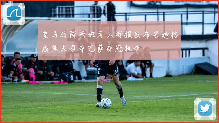 皇马对阵西班牙人海报发布吕迪格成焦点争夺巴萨夺冠机会