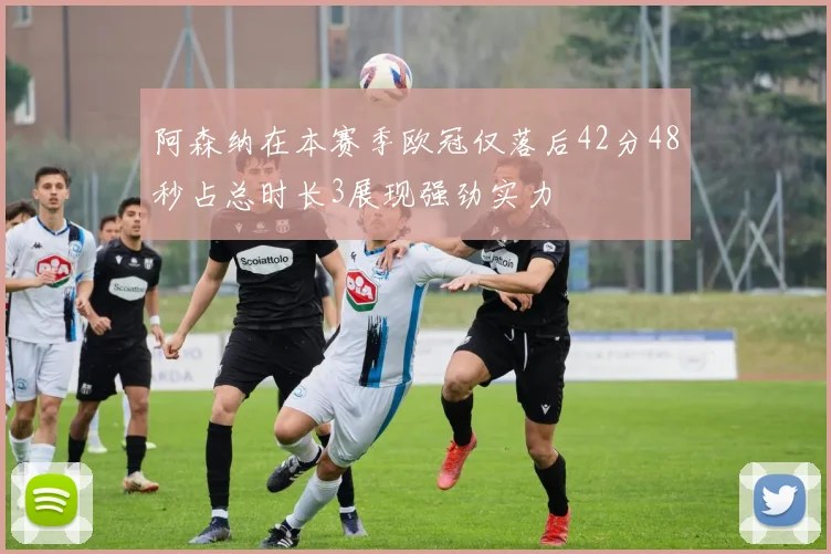 阿森纳在本赛季欧冠仅落后42分48秒占总时长3展现强劲实力