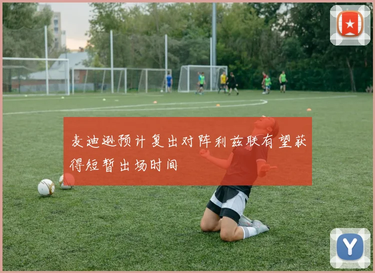 麦迪逊预计复出对阵利兹联有望获得短暂出场时间