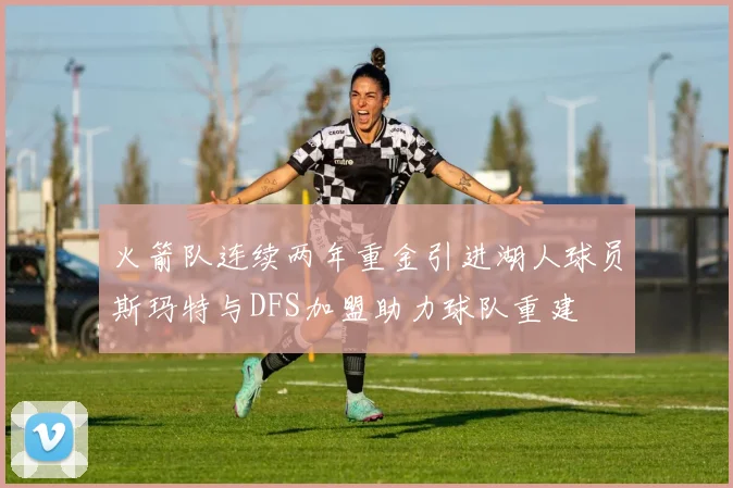 火箭队连续两年重金引进湖人球员斯玛特与DFS加盟助力球队重建