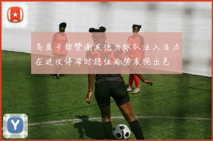 乌度卡称赞谢泼德为球队注入活力在进攻停滞时稳住局势表现出色