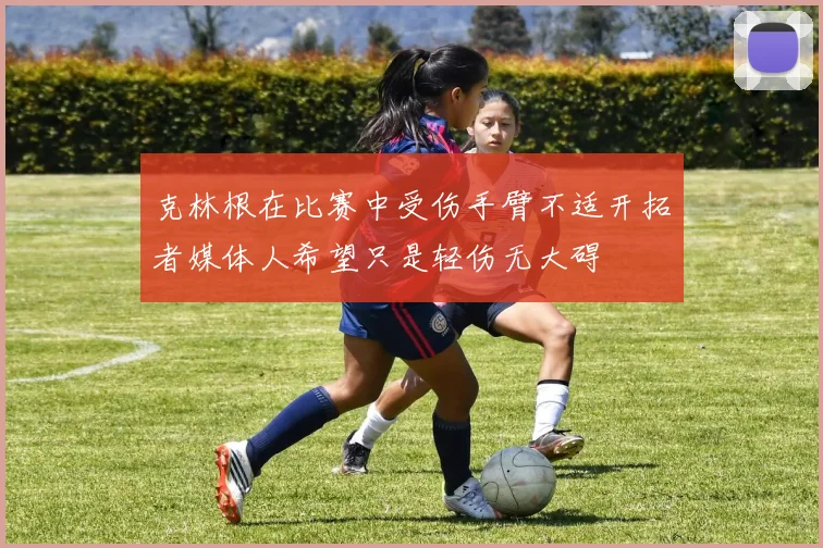 克林根在比赛中受伤手臂不适开拓者媒体人希望只是轻伤无大碍