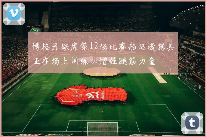 博格丹缺席第12场比赛船记透露其正在场上训练以增强腿筋力量