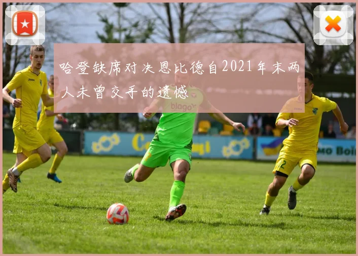 哈登缺席对决恩比德自2021年末两人未曾交手的遗憾