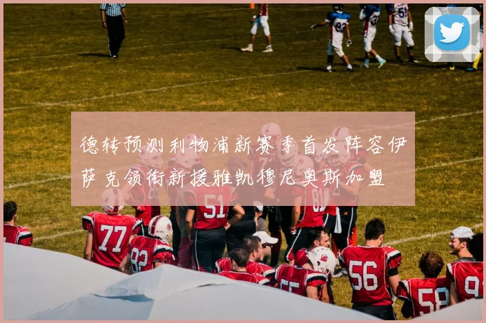 德转预测利物浦新赛季首发阵容伊萨克领衔新援雅凯穆尼奥斯加盟