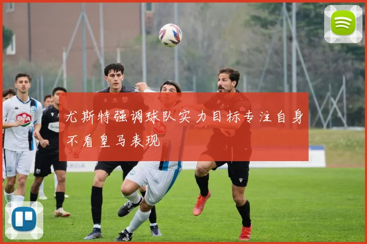 尤斯特强调球队实力目标专注自身不看皇马表现