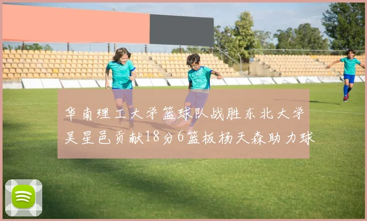 华南理工大学篮球队战胜东北大学吴星邑贡献18分6篮板杨天森助力球队获胜