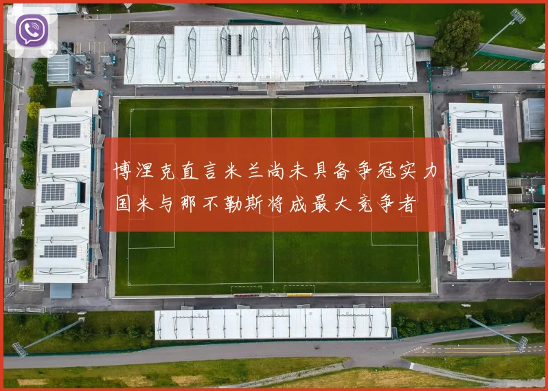 博涅克直言米兰尚未具备争冠实力国米与那不勒斯将成最大竞争者