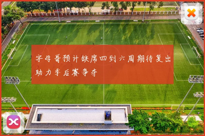 字母哥预计缺席四到六周期待复出助力季后赛争夺
