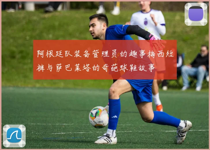 阿根廷队装备管理员的趣事梅西短裤与萨巴莱塔的奇葩球鞋故事