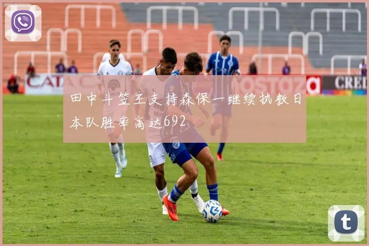 田中斗笠王支持森保一继续执教日本队胜率高达692