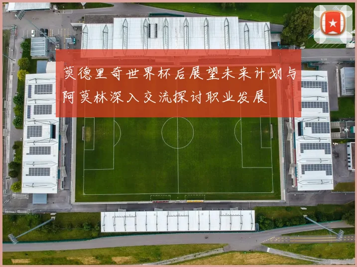 莫德里奇世界杯后展望未来计划与阿莫林深入交流探讨职业发展