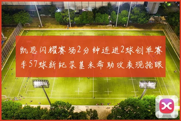 凯恩闪耀赛场2分钟连进2球创单赛季57球新纪录基米希助攻表现抢眼