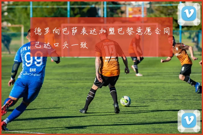 德罗向巴萨表达加盟巴黎意愿合同已达口头一致